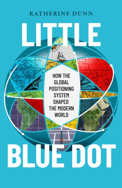 Little Blue Dot : How the Global Positioning System Shaped the Modern World