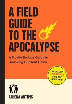 A Field Guide to the Apocalypse A Mostly Serious Guide to Surviving Our Wild Times
