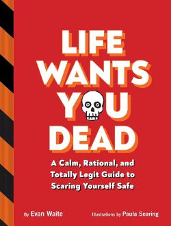 Life Wants You Dead - A Calm, Rational, Legit Guide to Scaring Yourself Safe
