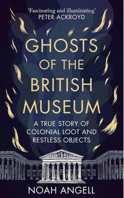 Ghosts of the British Museum A True Story of Colonial Loot and Restless Objects