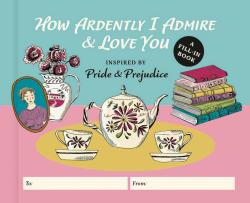 How Ardently I Admire & Love You A Fill-in Book Inspired by Pride and Prejudice