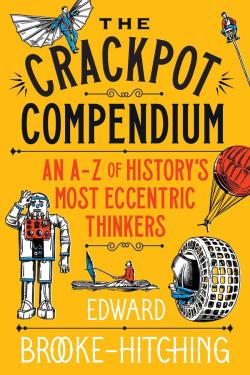 The Crackpot Compendium. A mind-boggling... A-Z of history's most eccentric thinkers